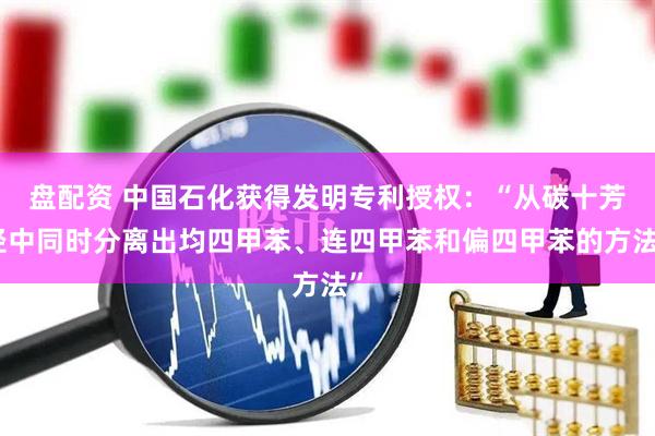 盘配资 中国石化获得发明专利授权：“从碳十芳烃中同时分离出均四甲苯、连四甲苯和偏四甲苯的方法”
