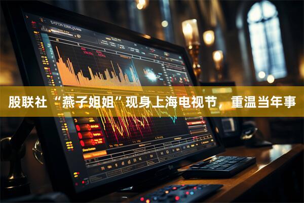 股联社 “燕子姐姐”现身上海电视节，重温当年事