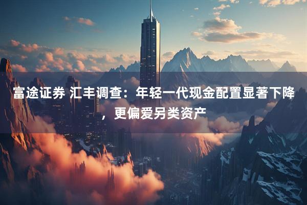 富途证券 汇丰调查：年轻一代现金配置显著下降，更偏爱另类资产
