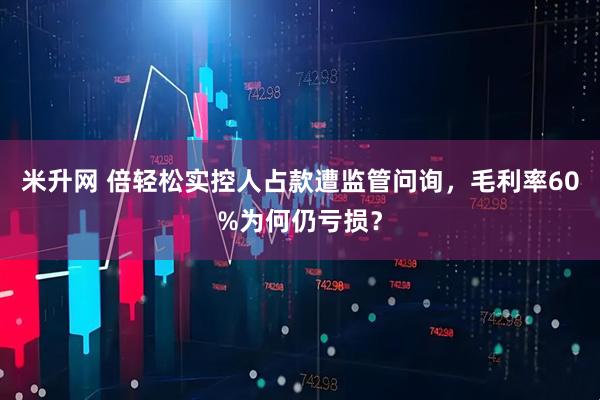 米升网 倍轻松实控人占款遭监管问询，毛利率60%为何仍亏损？