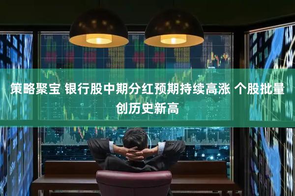 策略聚宝 银行股中期分红预期持续高涨 个股批量创历史新高