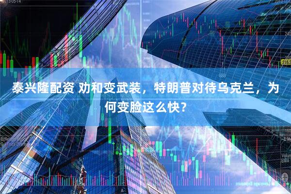 泰兴隆配资 劝和变武装，特朗普对待乌克兰，为何变脸这么快？