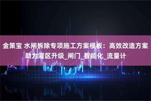 金策宝 水闸拆除专项施工方案模板：高效改造方案助力灌区升级_闸门_智能化_流量计