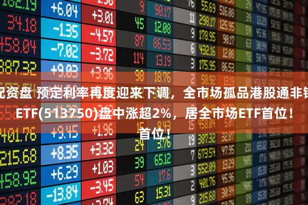 配资盘 预定利率再度迎来下调，全市场孤品港股通非银ETF(513750)盘中涨超2%，居全市场ETF首位！