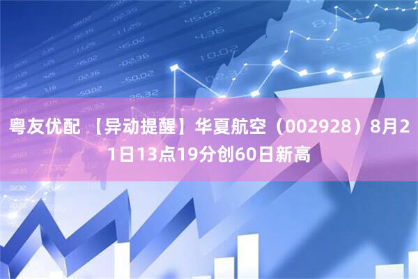粤友优配 【异动提醒】华夏航空（002928）8月21日13点19分创60日新高