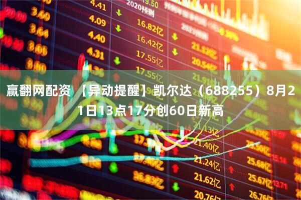 赢翻网配资 【异动提醒】凯尔达（688255）8月21日13点17分创60日新高