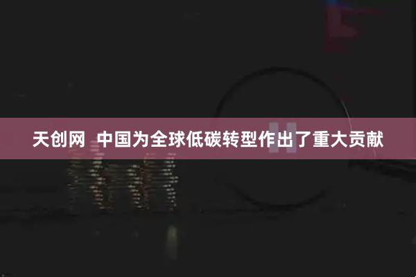 天创网  中国为全球低碳转型作出了重大贡献