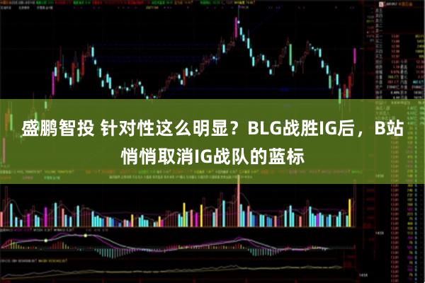 盛鹏智投 针对性这么明显？BLG战胜IG后，B站悄悄取消IG战队的蓝标