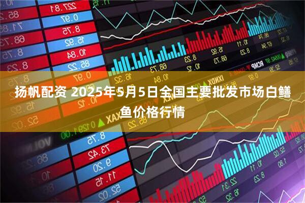 扬帆配资 2025年5月5日全国主要批发市场白鳝鱼价格行情