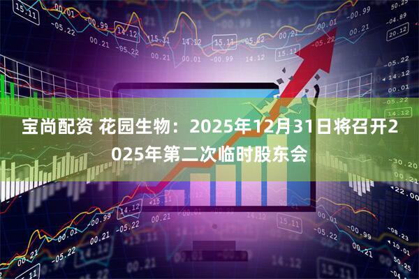 宝尚配资 花园生物：2025年12月31日将召开2025年第二次临时股东会