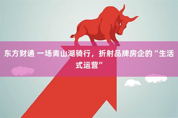 东方财通 一场青山湖骑行，折射品牌房企的“生活式运营”